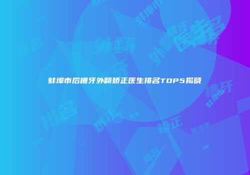 蚌埠市后槽牙外翻矫正医生排名TOP5揭晓