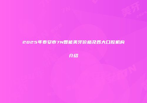 2025年泰安市7N智能美牙价格及各大口腔机构介绍