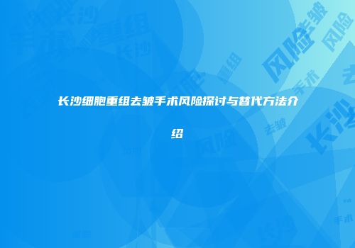 长沙细胞重组去皱手术风险探讨与替代方法介绍