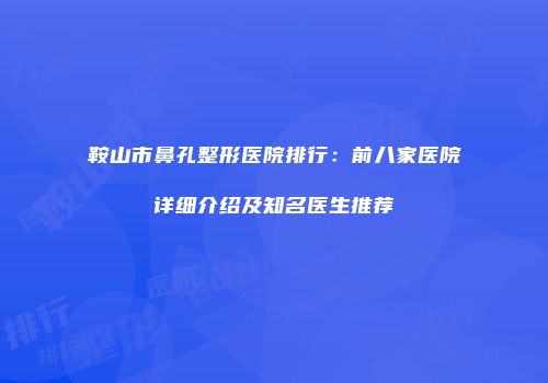 鞍山市鼻孔整形医院排行：前八家医院详细介绍及知名医生推荐