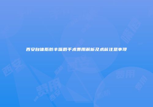 西安自体脂肪丰嘴唇手术费用解析及术前注意事项