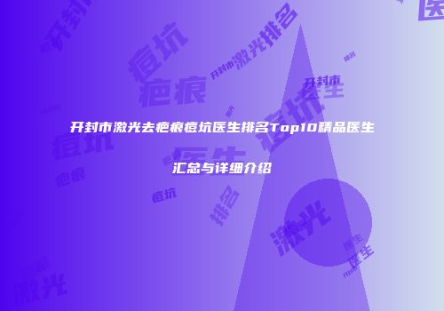 开封市激光去疤痕痘坑医生排名Top10精品医生汇总与详细介绍