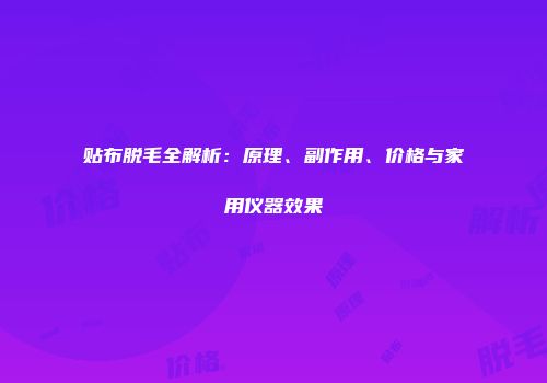 贴布脱毛全解析：原理、副作用、价格与家用仪器效果