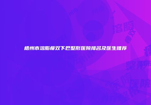 梧州市溶脂瘦双下巴整形医院排名及医生推荐