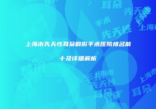 上海市先天性耳朵畸形手术医院排名前十及详细解析