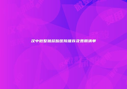 汉中微整玻尿酸医院推荐及费用清单