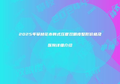 2025年攀枝花市韩式压管双眼皮整形价格及医院详细介绍