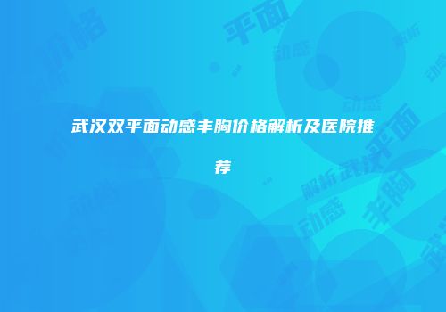 武汉双平面动感丰胸价格解析及医院推荐