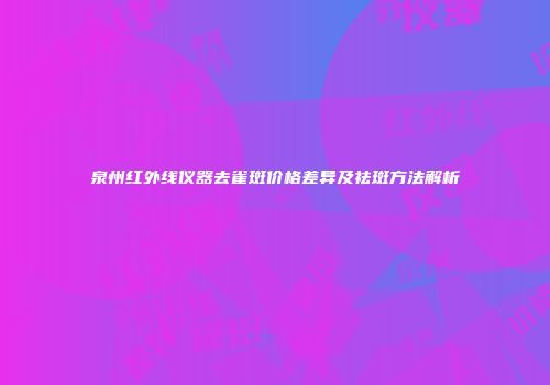 泉州红外线仪器去雀斑价格差异及祛斑方法解析