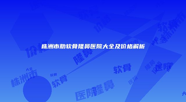 株洲市肋软骨隆鼻医院大全及价格解析