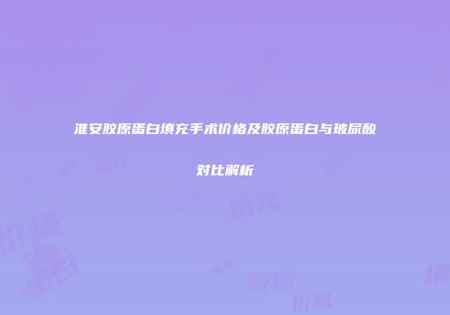 淮安胶原蛋白填充手术价格及胶原蛋白与玻尿酸对比解析
