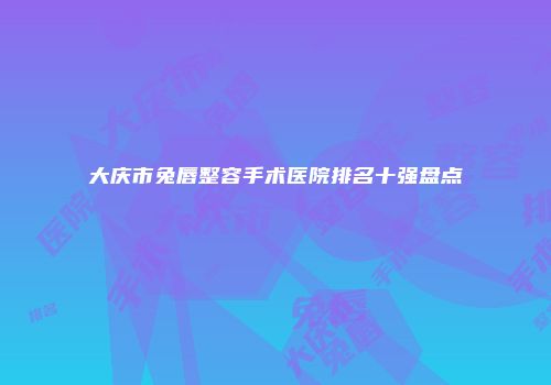 大庆市兔唇整容手术医院排名十强盘点