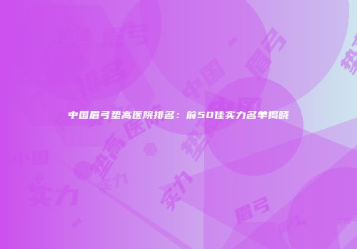 中国眉弓垫高医院排名：前50佳实力名单揭晓