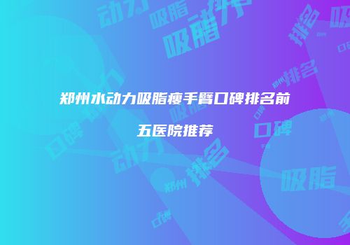 郑州水动力吸脂瘦手臂口碑排名前五医院推荐