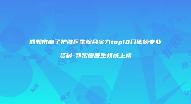邯郸市离子护肤医生综合实力top10口碑榜专业资料-郭黎霞医生权威上榜