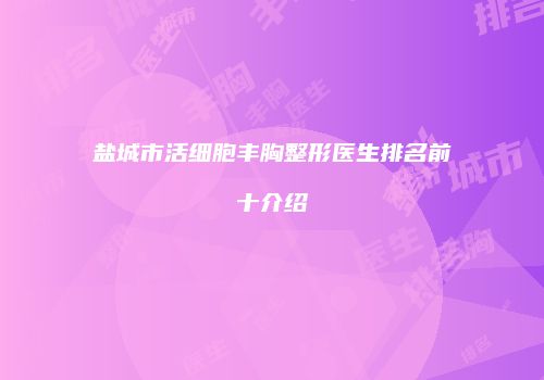 盐城市活细胞丰胸整形医生排名前十介绍