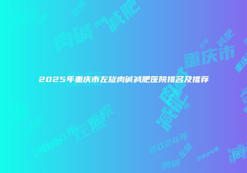 2025年重庆市左旋肉碱减肥医院排名及推荐
