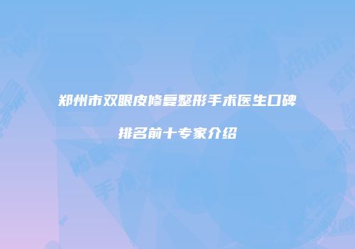 郑州市双眼皮修复整形手术医生口碑排名前十专家介绍