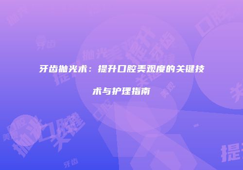 牙齿抛光术：提升口腔美观度的关键技术与护理指南