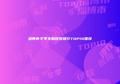 淄博市冬季丰胸医院排行TOP10推荐