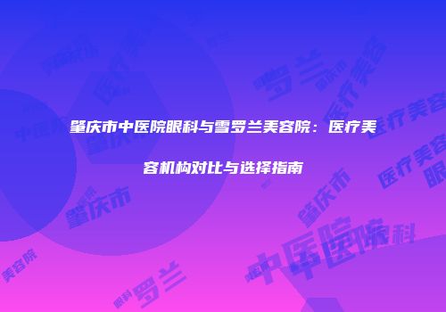 肇庆市中医院眼科与雪罗兰美容院：医疗美容机构对比与选择指南