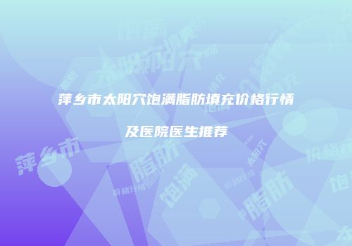 萍乡市太阳穴饱满脂肪填充价格行情及医院医生推荐