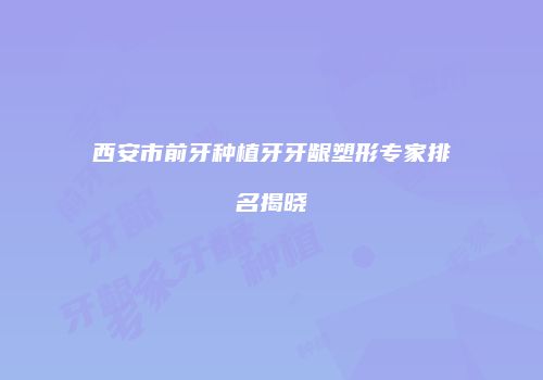 西安市前牙种植牙牙龈塑形专家排名揭晓