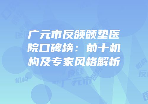 广元市反颌颌垫医院口碑榜：前十机构及专家风格解析
