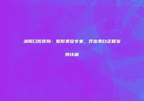 沭阳口腔医院：整形美容专家，牙齿美白正畸案例详解