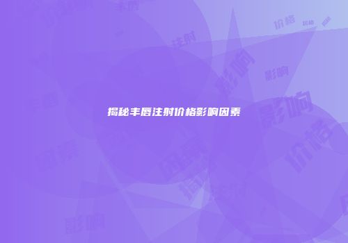 揭秘丰唇注射价格影响因素