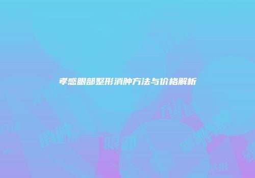 孝感眼部整形消肿方法与价格解析