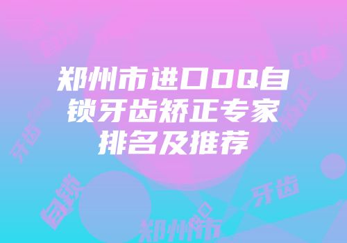 郑州市进口DQ自锁牙齿矫正专家排名及推荐