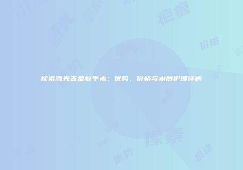 像素激光去疤痕手术：优势、价格与术后护理详解
