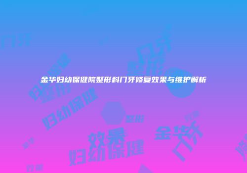 金华妇幼保健院整形科门牙修复效果与维护解析