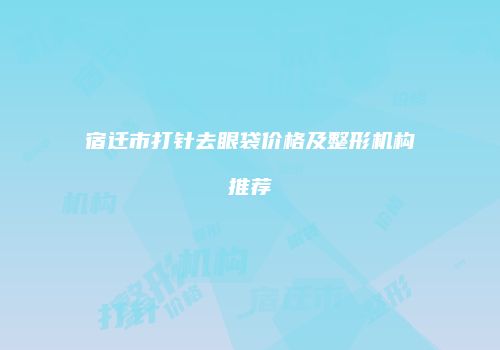 宿迁市打针去眼袋价格及整形机构推荐