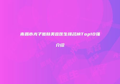 南昌市光子嫩肤美容医生排名榜Top10强介绍
