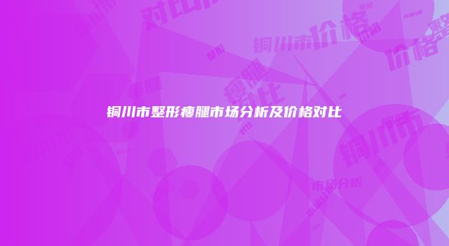 铜川市整形瘦腿市场分析及价格对比