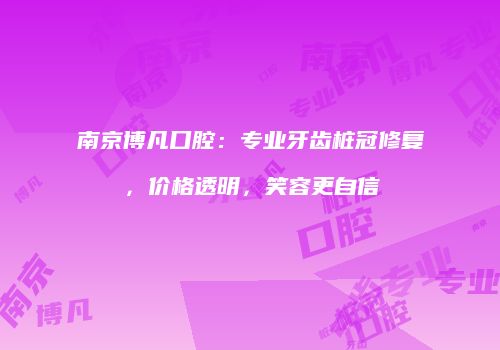 南京博凡口腔：专业牙齿桩冠修复，价格透明，笑容更自信
