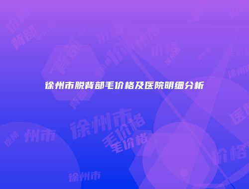 徐州市脱背部毛价格及医院明细分析