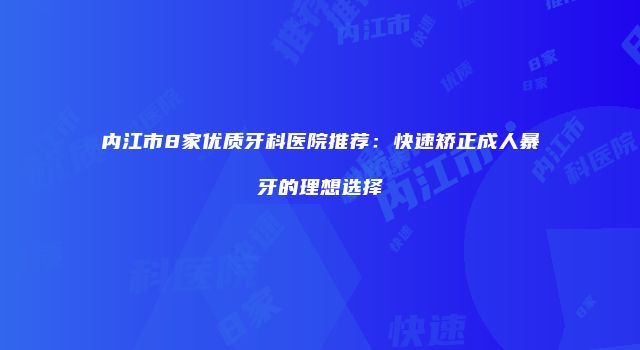 内江市8家优质牙科医院推荐：快速矫正成人暴牙的理想选择