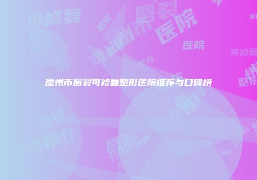 德州市唇裂可修复整形医院推荐与口碑榜