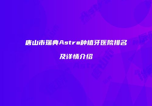 唐山市瑞典Astra种植牙医院排名及详情介绍