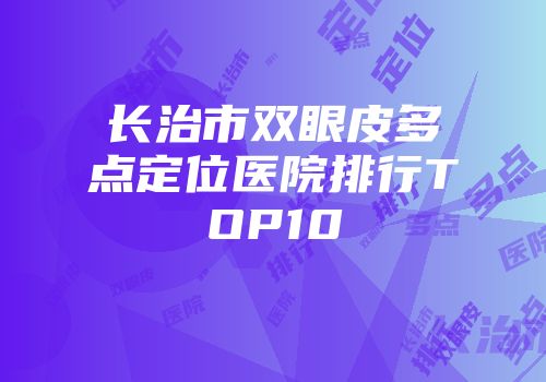 长治市双眼皮多点定位医院排行TOP10