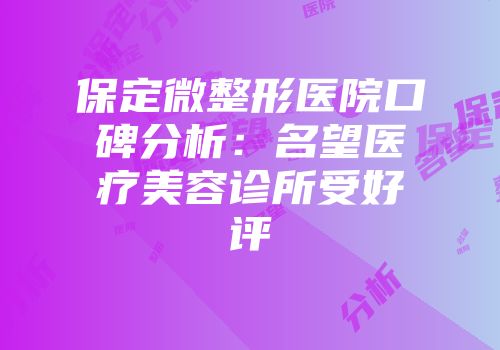 保定微整形医院口碑分析：名望医疗美容诊所受好评