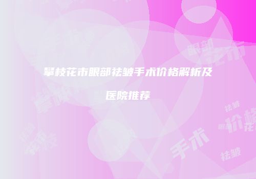 攀枝花市眼部祛皱手术价格解析及医院推荐