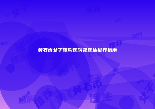 黄石市女子隆胸医院及医生推荐指南
