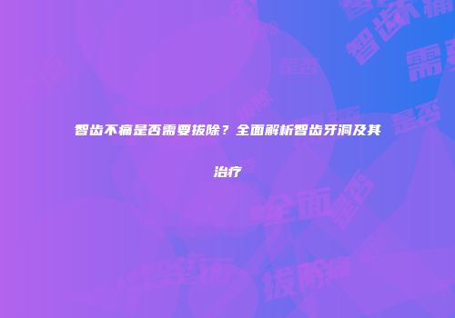 智齿不痛是否需要拔除？全面解析智齿牙洞及其治疗