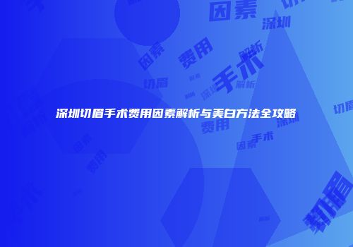 深圳切眉手术费用因素解析与美白方法全攻略