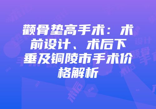 颧骨垫高手术：术前设计、术后下垂及铜陵市手术价格解析
