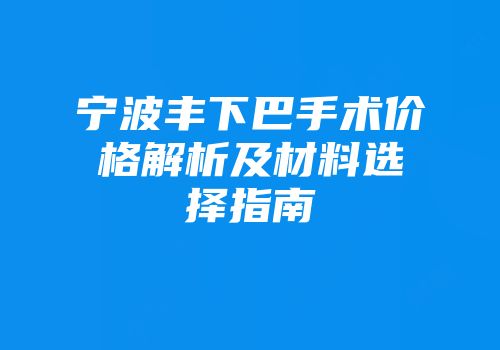宁波丰下巴手术价格解析及材料选择指南